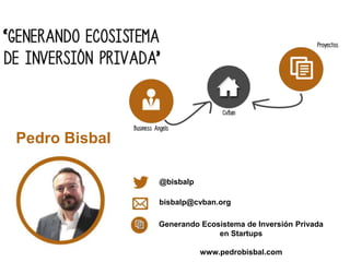 Pedro Bisbal
@bisbalp
Generando Ecosistema de Inversión Privada
en Startups
www.pedrobisbal.com
bisbalp@cvban.org
 