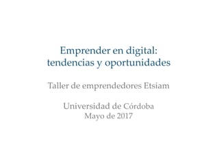 Emprender en digital:
tendencias y oportunidades
Taller de emprendedores Etsiam
Universidad de Córdoba
Mayo de 2017
 