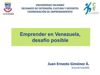 Juan Ernesto Giménez Á.
@JuanErnesto008
Emprender en Venezuela,
desafío posible
UNIVERSIDAD YACAMBÚ
DECANATO DE EXTENSIÓN, CULTURA Y DEPORTES
COORDINACIÓN DE EMPRENDIMIENTO
 