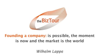 Founding a company: is possible, the moment
is now and the market is the world
Wilhelm Lappe
 