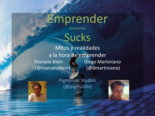 Emprender(sometimes)


            Sucks
         Mitos y realidades
      a la hora de emprender
Marcelo Klein          Diego Martiniano
(@marceloklein)         (@dmartiniano)

          Pigmalion Studios
            (@pigmali0n)
 