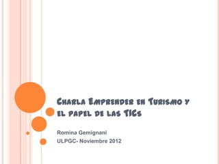 CHARLA EMPRENDER EN TURISMO Y
EL PAPEL DE LAS TICS
Romina Gemignani
ULPGC- Noviembre 2012
 