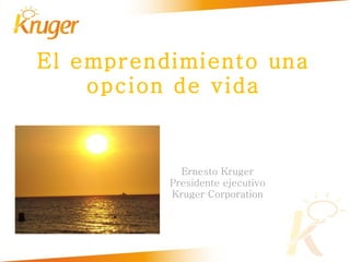 El emprendimiento una opcion de vida Ernesto Kruger Presidente ejecutivo Kruger Corporation 