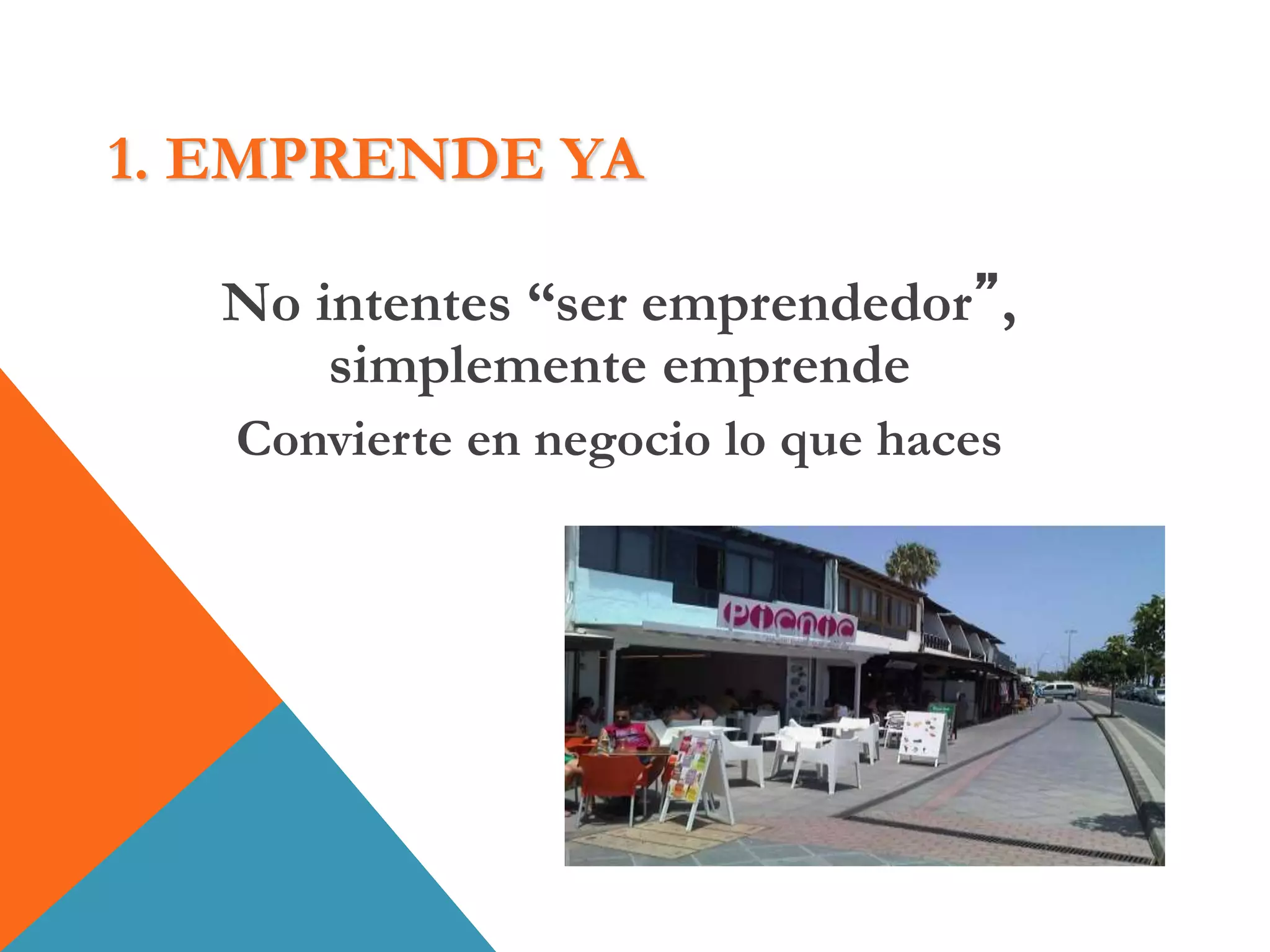 1. EMPRENDE YA
No intentes “ser emprendedor”,
simplemente emprende
Convierte en negocio lo que haces
 