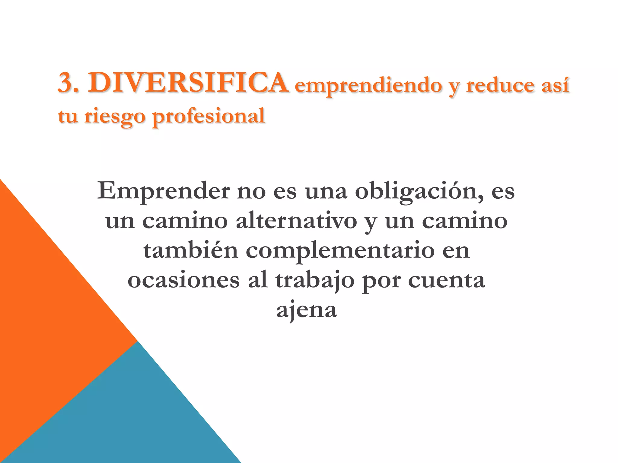 3. DIVERSIFICA emprendiendo y reduce así
tu riesgo profesional
Emprender no es una obligación, es
un camino alternativo y un camino
también complementario en
ocasiones al trabajo por cuenta
ajena
 
