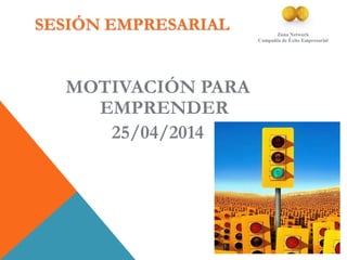 SESIÓN EMPRESARIAL
MOTIVACIÓN PARA
EMPRENDER
25/04/2014
Zona Network
Compañía de Éxito Empresarial
 