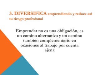 3. DIVERSIFICA emprendiendo y reduce así
tu riesgo profesional
Emprender no es una obligación, es
un camino alternativo y un camino
también complementario en
ocasiones al trabajo por cuenta
ajena
 