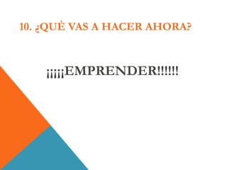 10. ¿QUÉ VAS A HACER AHORA?
¡¡¡¡¡EMPRENDER!!!!!!
 