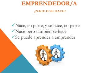 EMPRENDEDOR/A
¿NACE O SE HACE?
Nace, en parte, y se hace, en parte
Nace pero también se hace
Se puede aprender a emprender
 