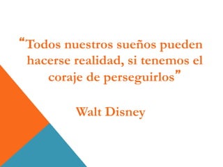 “Todos nuestros sueños pueden
hacerse realidad, si tenemos el
coraje de perseguirlos”
Walt Disney
 