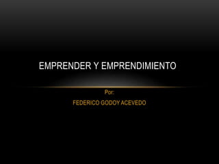 Por:
FEDERICO GODOY ACEVEDO
EMPRENDER Y EMPRENDIMIENTO
 