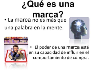 ¿Qué es una marca?La marca no es más que una palabra en la mente. El poder de una marca está                    en su capacidad de influir en el comportamiento de compra.
