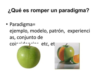 ¿Qué es romper un paradigma?Paradigma= ejemplo, modelo, patrón,  experiencias, conjunto de coincidencias, etc, etc. 