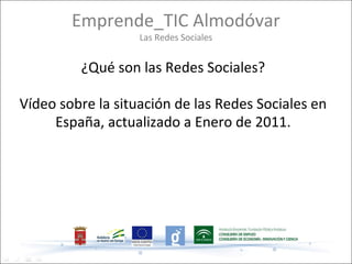 Emprende_TIC Almodóvar
                   Las Redes Sociales


         ¿Qué son las Redes Sociales?

Vídeo sobre la situación de las Redes Sociales en
     España, actualizado a Enero de 2011.
 