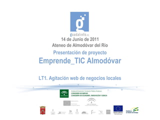 14 de Junio de 2011
      Ateneo de Almodóvar del Río
      Presentación de proyecto
Emprende_TIC Almodóvar

LT1. Agitación web de negocios locales
 