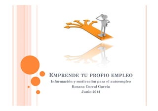 EMPRENDE TU PROPIO EMPLEO
Información y motivación para el autoempleo
Rosana Corral García
Junio 2014
 