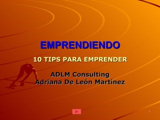 EMPRENDIENDO
10 TIPS PARA EMPRENDER

    ADLM Consulting
Adriana De León Martínez



                           1
 