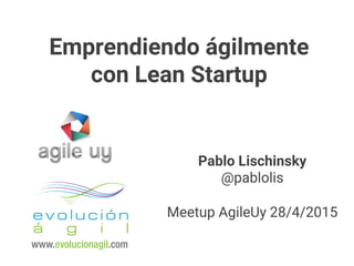 Pablo Lischinsky
@pablolis
Meetup AgileUy 28/4/2015
Emprendiendo ágilmente
con Lean Startup
 