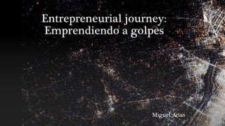 Entrepreneurial journey: 
Emprendiendo a golpes
Miguel Arias
 
