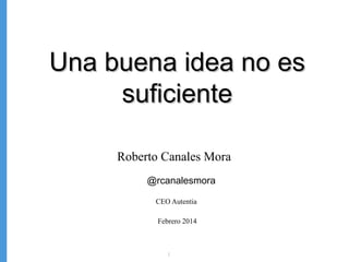Una buena idea no es
suficiente
Roberto Canales Mora
@rcanalesmora
CEO Autentia
Febrero 2014

1

 