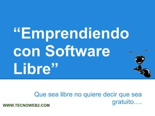 “Emprendiendo
con Software
Libre”
Que sea libre no quiere decir que sea
gratuito….WWW.TECNOWEB2.COM
 