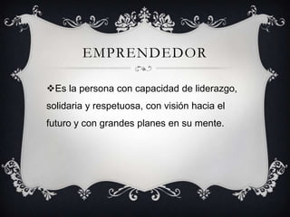 EMPRENDEDOR
Es la persona con capacidad de liderazgo,
solidaria y respetuosa, con visión hacia el
futuro y con grandes planes en su mente.