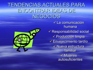 TENDENCIAS ACTUALES PARA ENCONTRAR IDEAS DE NEGOCIOS La comunicación humana Responsabilidad social Producción limpia Envejecimiento tardío Nueva estructura familiar Mujeres autosuficientes 