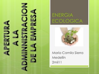 ENERGIAECOLOGICA APERTURA  A LA  ADMINNISTRACION  DE LA EMPRESA María Camila Sierra Medellín 2mil11 