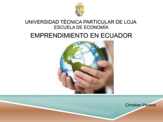 Universidad técnica particular de Loja ESCUELA DE ECONOMÍA EMPRENDIMIENTO EN ECUADOR ,[object Object],[object Object]