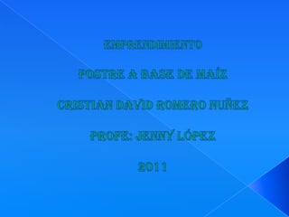 EMPRENDIMIENTOPOSTRE A BASE DE MAÍZCRISTIAN DAVID ROMERO NUÑEZPROFE: JENNY LÓPEZ2011 