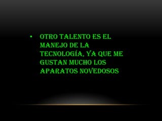 •   Otro talento es el
    manejo de la
    tecnología, ya que me
    gustan mucho los
    aparatos novedosos
 