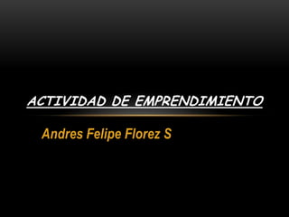 ACTIVIDAD DE EMPRENDIMIENTO

 Andres Felipe Florez S
 