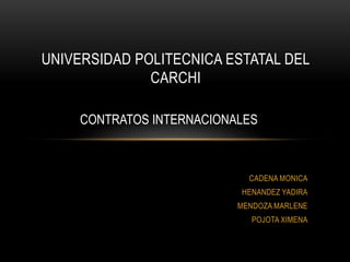 UNIVERSIDAD POLITECNICA ESTATAL DEL
              CARCHI

     CONTRATOS INTERNACIONALES



                             CADENA MONICA
                           HENANDEZ YADIRA
                           MENDOZA MARLENE
                              POJOTA XIMENA
 