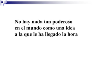 No hay nada tan poderoso
en el mundo como una idea
a la que le ha llegado la hora
 