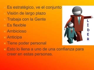  Es estratégico, ve el conjunto
 Visión de largo plazo

 Trabaja con la Gente

 Es flexible

 Ambicioso

 Anticipa

 Tiene poder personal

 Esto lo llena a uno de una confianza para
  creer en estas personas.
 