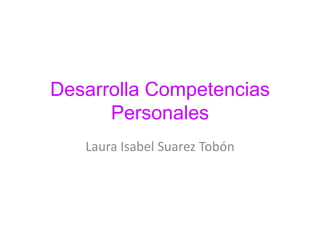 Desarrolla Competencias
      Personales
   Laura Isabel Suarez Tobón
 