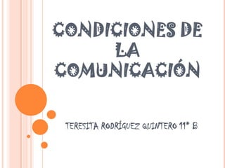 CONDICIONES DE
     LA
COMUNICACIÓN


 TERESITA RODRÍGUEZ QUINTERO 11* B
 