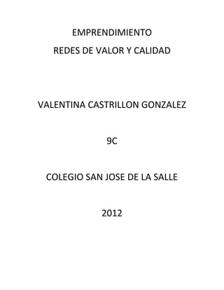 EMPRENDIMIENTO
   REDES DE VALOR Y CALIDAD




VALENTINA CASTRILLON GONZALEZ


             9C


 COLEGIO SAN JOSE DE LA SALLE


            2012
 