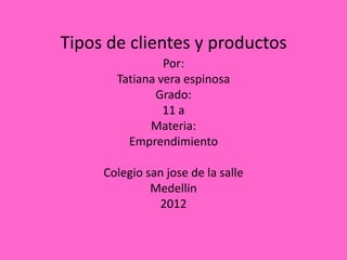 Tipos de clientes y productos
                Por:
       Tatiana vera espinosa
              Grado:
                11 a
             Materia:
         Emprendimiento

     Colegio san jose de la salle
              Medellin
               2012
 