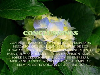 CON ESTE TRABAJO Y LA METODOLOGIA EMPLEADA
BUSCAMOS QUE EL ALUMNO SE ENTERE DE LOS
FUNADAMENTOS TEORICOS SOBRE EMPRENDIMIENTO,
PARA QUE MAS ADELANTE TENGA UNA VISION AMPLIA
SOBRE LA CREACION Y DIRECCION DE EMPRESAS,
MEJORANDO EXPECTATIVAS FUTURAS, AL EMPLEAR
ELEMENTOS TECNOLOGICOS ADECUADOS.
