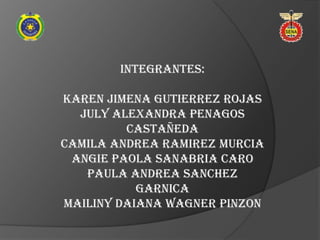 INTEGRANTES:

KAREN JIMENA GUTIERREZ ROJAS
  JULY ALEXANDRA PENAGOS
         CASTAÑEDA
CAMILA ANDREA RAMIREZ MURCIA
 ANGIE PAOLA SANABRIA CARO
   PAULA ANDREA SANCHEZ
           GARNICA
MAILINY DAIANA WAGNER PINZON
 