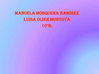 MANUELA MOSQUERA RAMIREZ
   LUISA OLIER MONTOYA
           10°B.
 