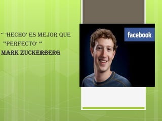 “ ’HecHo’ es mejor que
 "’perfecto’ ”
Mark Zuckerberg
 