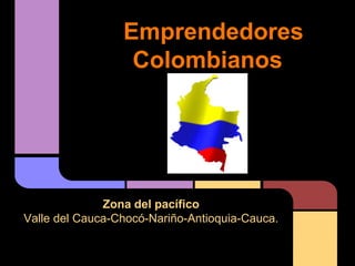 Emprendedores
                  Colombianos




              Zona del pacífico
Valle del Cauca-Chocó-Nariño-Antioquia-Cauca.
 