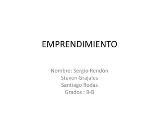 EMPRENDIMIENTO
Nombre: Sergio Rendón
Steven Grajales
Santiago Rodas
Grados : 9-B
 