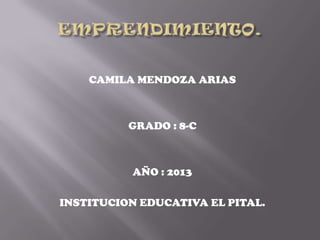 CAMILA MENDOZA ARIAS
GRADO : 8-C
AÑO : 2013
INSTITUCION EDUCATIVA EL PITAL.
 