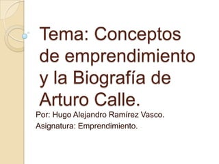 Tema: Conceptos
de emprendimiento
y la Biografía de
Arturo Calle.
Por: Hugo Alejandro Ramírez Vasco.
Asignatura: Emprendimiento.
 
