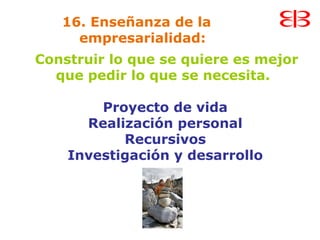 16. Enseñanza de la
empresarialidad:
Construir lo que se quiere es mejor
que pedir lo que se necesita.
Proyecto de vida
Realización personal
Recursivos
Investigación y desarrollo
 