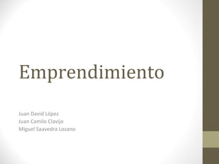 Emprendimiento 
Juan David López 
Juan Camilo Clavijo 
Miguel Saavedra Lozano 
 