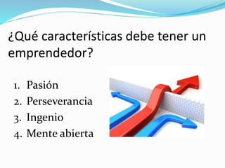 ¿Qué características debe tener un
emprendedor?
1. Pasión
2. Perseverancia
3. Ingenio
4. Mente abierta
 
